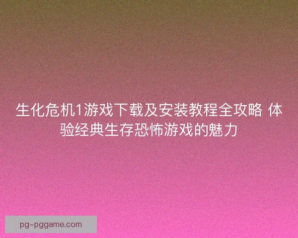 生化危机1游戏下载及安装教程全攻略 体验经典生存恐怖游戏的魅力