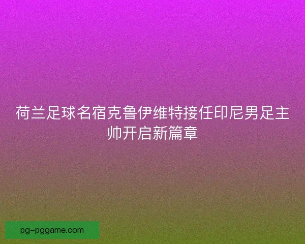 荷兰足球名宿克鲁伊维特接任印尼男足主帅开启新篇章