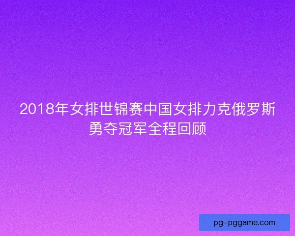 2018年女排世锦赛中国女排力克俄罗斯勇夺冠军全程回顾