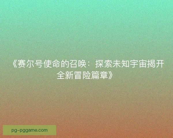 《赛尔号使命的召唤:探索未知宇宙揭开全新冒险篇章》 《赛尔号使命的召唤:探索未知宇宙揭开全新冒险篇章》