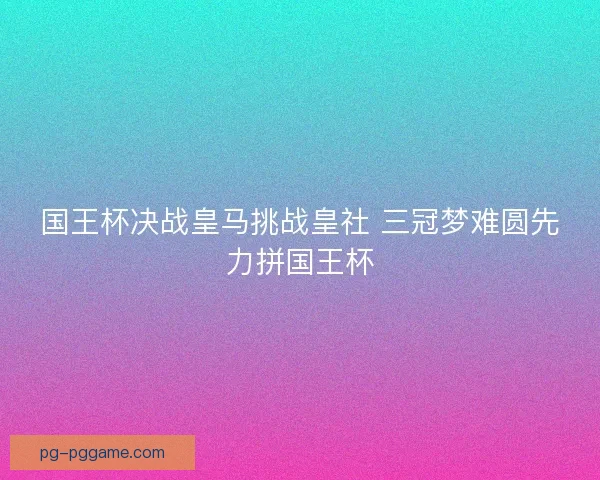 国王杯决战皇马挑战皇社 三冠梦难圆先力拼国王杯