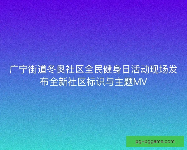 广宁街道冬奥社区全民健身日活动现场发布全新社区标识与主题MV