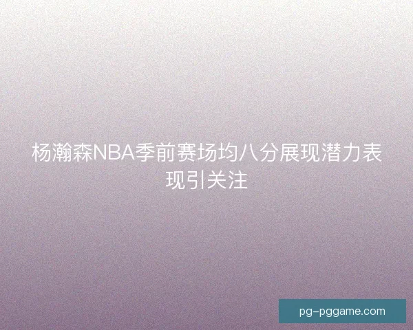 杨瀚森NBA季前赛场均八分展现潜力表现引关注