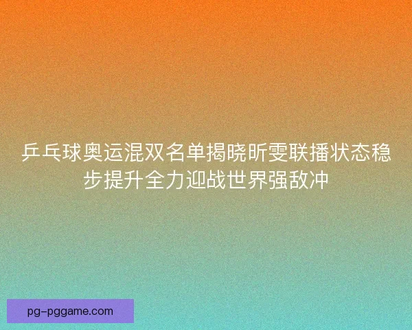 乒乓球奥运混双名单揭晓昕雯联播状态稳步提升全力迎战世界强敌冲