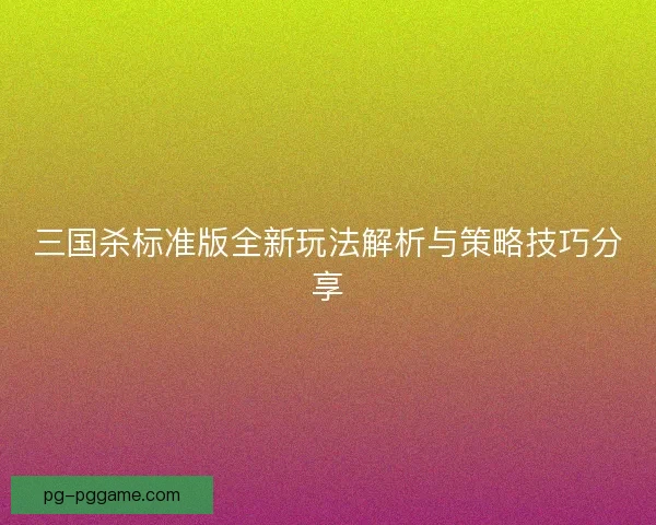 三国杀标准版全新玩法解析与策略技巧分享