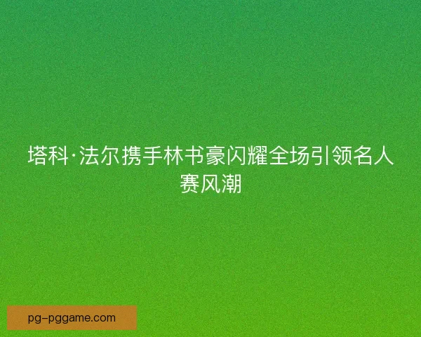 塔科·法尔携手林书豪闪耀全场引领名人赛风潮 塔科·法尔携手林书豪闪耀全场引领名人赛风潮
