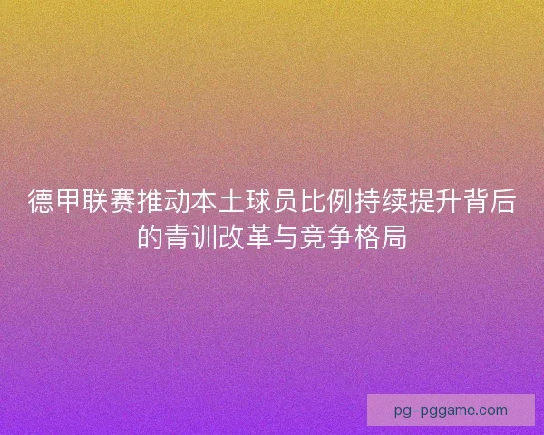 德甲联赛推动本土球员比例持续提升背后的青训改革与竞争格局