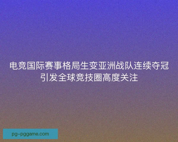 电竞国际赛事格局生变亚洲战队连续夺冠引发全球竞技圈高度关注
