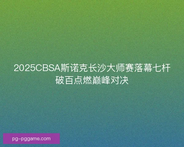2025CBSA斯诺克长沙大师赛落幕七杆破百点燃巅峰对决
