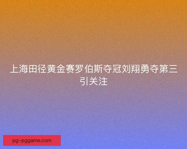上海田径黄金赛罗伯斯夺冠刘翔勇夺第三引关注