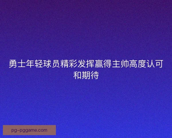 勇士年轻球员精彩发挥赢得主帅高度认可和期待