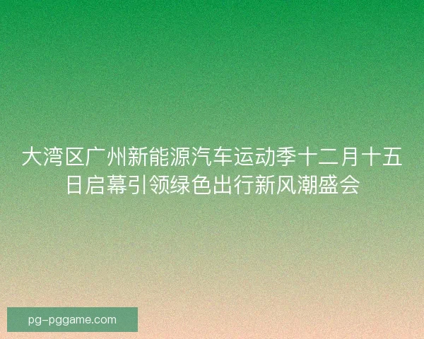 大湾区广州新能源汽车运动季十二月十五日启幕引领绿色出行新风潮盛会