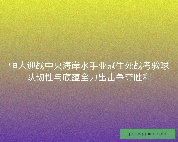 恒大迎战中央海岸水手亚冠生死战考验球队韧性与底蕴全力出击争夺胜利