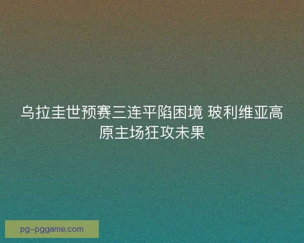 乌拉圭世预赛三连平陷困境 玻利维亚高原主场狂攻未果